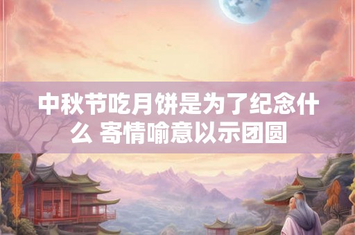中秋节吃月饼是为了纪念什么 寄情喻意以示团圆
