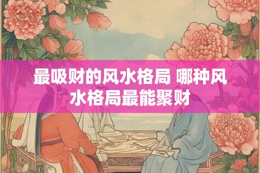 最吸财的风水格局 哪种风水格局最能聚财