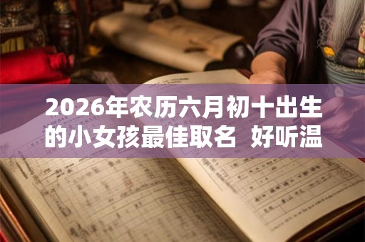2026年农历六月初十出生的小女孩最佳取名  好听温婉的名字