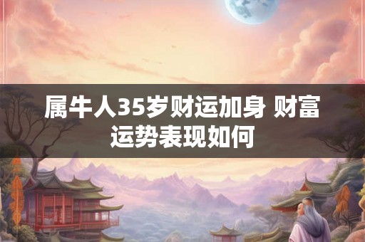 属牛人35岁财运加身 财富运势表现如何 属牛人35岁财运加身 财富运势表现如何