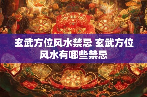 玄武方位风水禁忌 玄武方位风水有哪些禁忌