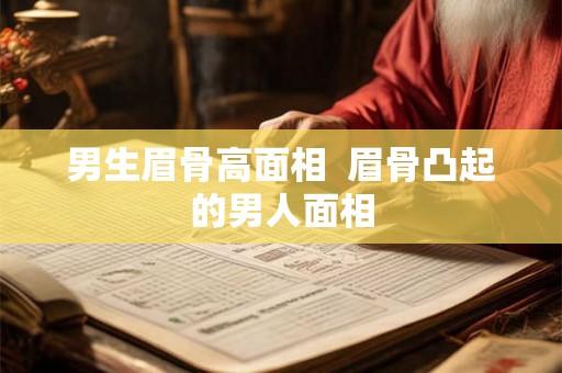 男生眉骨高面相  眉骨凸起的男人面相