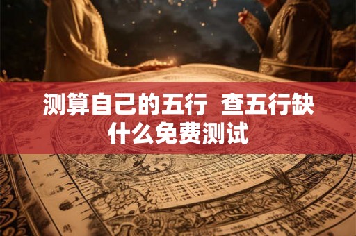 测算自己的五行 查五行缺什么免费测试 测算自己的五行 查五行缺什么免费测试