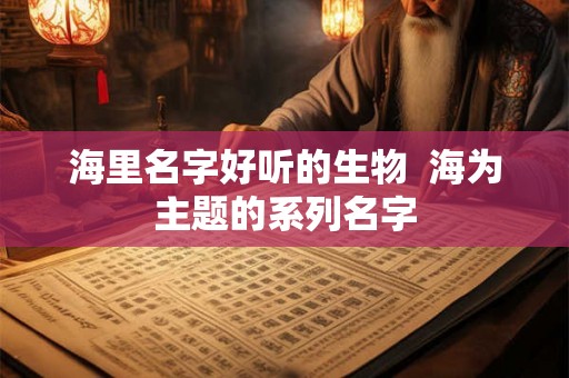 海里名字好听的生物 海为主题的系列名字 海里名字好听的生物 海为主题的系列名字