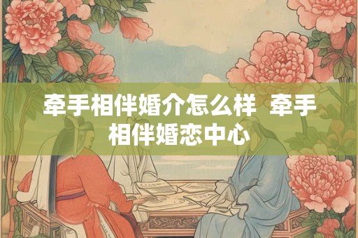 牵手相伴婚介怎么样  牵手相伴婚恋中心