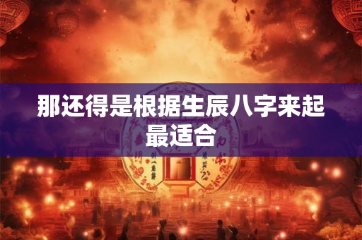 那还得是根据生辰八字来起最适合