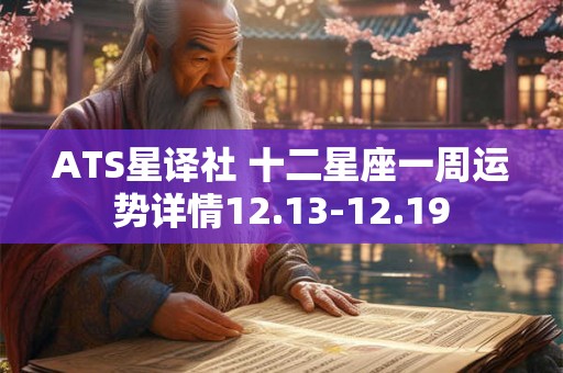 ATS星译社 十二星座一周运势详情12.13-12.19 ATS星译社 十二星座一周运势详情12.13-12.19