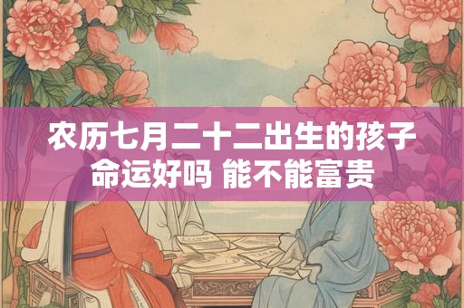 农历七月二十二出生的孩子命运好吗 能不能富贵 农历七月二十二出生的孩子命运好吗 能不能富贵
