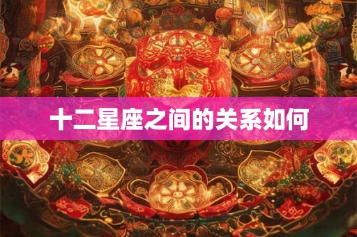 十二星座之间的关系如何 十二星座之间的关系如何