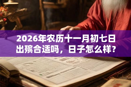 2026年农历十一月初七日出殡合适吗，日子怎么样？