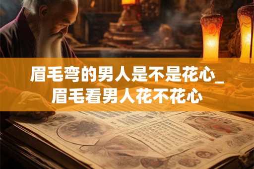 眉毛弯的男人是不是花心_眉毛看男人花不花心