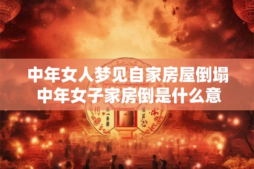 中年女人梦见自家房屋倒塌 中年女子家房倒是什么意思