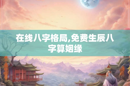 在线八字格局,免费生辰八字算姻缘