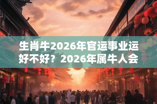 生肖牛2026年官运事业运好不好？2026年属牛人会升职吗？