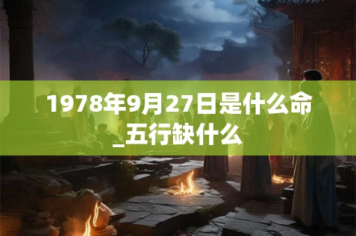 1978年9月27日是什么命_五行缺什么