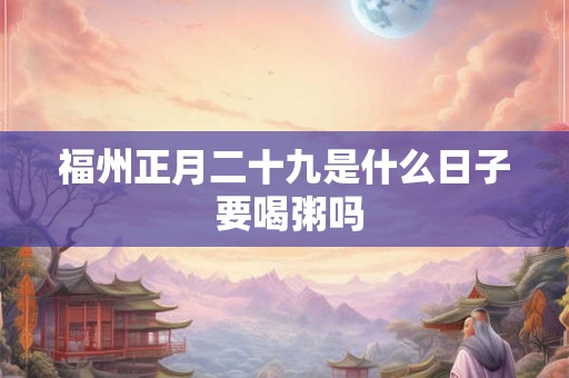 福州正月二十九是什么日子 要喝粥吗