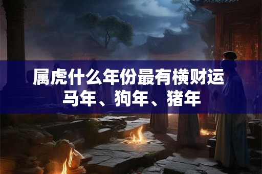 属虎什么年份最有横财运 马年、狗年、猪年