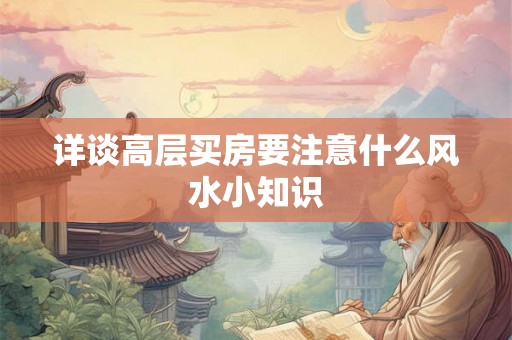 详谈高层买房要注意什么风水小知识 详谈高层买房要注意什么风水小知识
