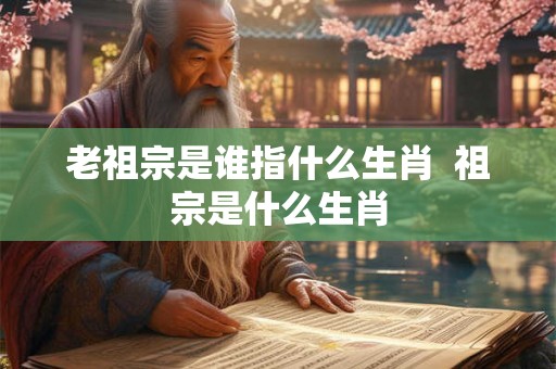 老祖宗是谁指什么生肖  祖宗是什么生肖