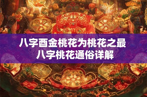 八字酉金桃花为桃花之最 八字桃花通俗详解 八字酉金桃花为桃花之最 八字桃花通俗详解