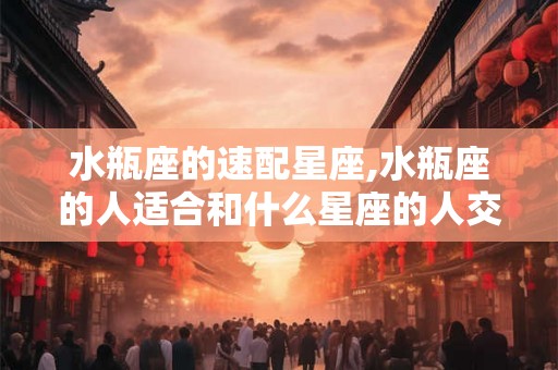 水瓶座的速配星座,水瓶座的人适合和什么星座的人交往？