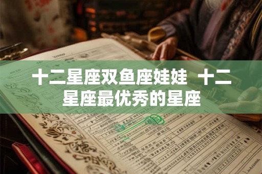 十二星座双鱼座娃娃  十二星座最优秀的星座