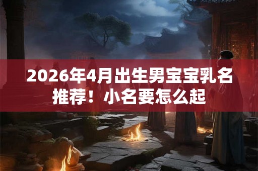 2026年4月出生男宝宝乳名推荐！小名要怎么起