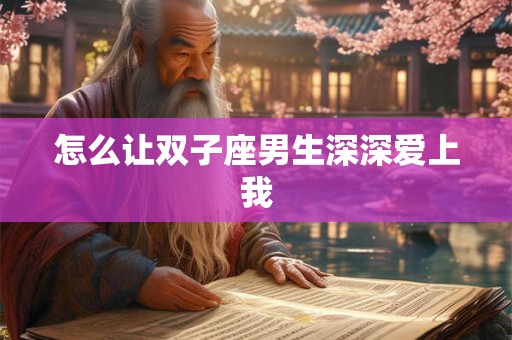 怎么让双子座男生深深爱上我