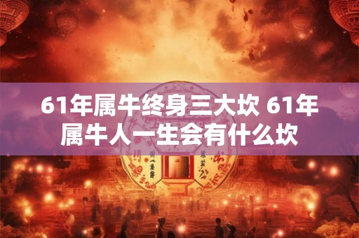 61年属牛终身三大坎 61年属牛人一生会有什么坎