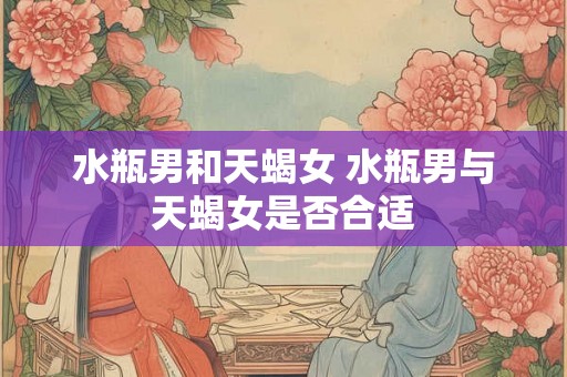 水瓶男和天蝎女 水瓶男与天蝎女是否合适