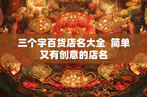 三个字百货店名大全 简单又有创意的店名 三个字百货店名大全 简单又有创意的店名