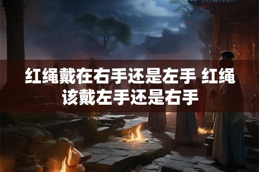 红绳戴在右手还是左手 红绳该戴左手还是右手