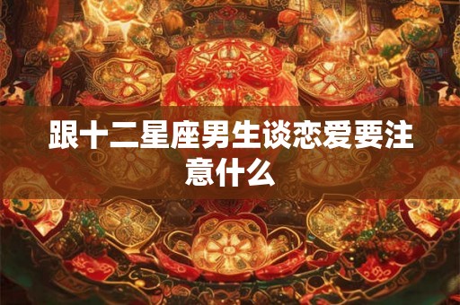 跟十二星座男生谈恋爱要注意什么