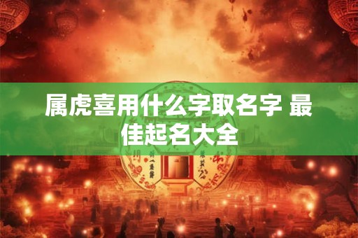 属虎喜用什么字取名字 最佳起名大全