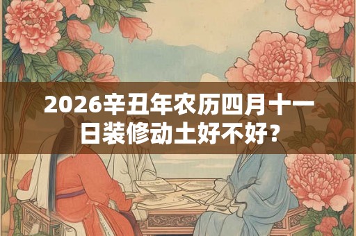 2026辛丑年农历四月十一日装修动土好不好？