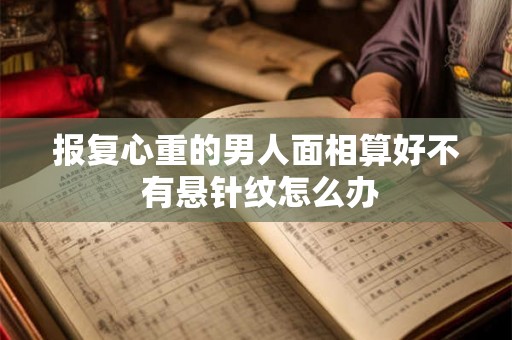 报复心重的男人面相算好不 有悬针纹怎么办