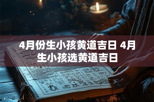 4月份生小孩黄道吉日 4月生小孩选黄道吉日