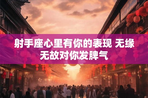 射手座心里有你的表现 无缘无故对你发脾气