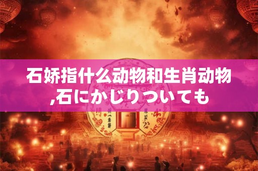 石娇指什么动物和生肖动物,石にかじりついても 石娇指什么动物和生肖动物,石にかじりついても