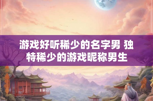 游戏好听稀少的名字男 独特稀少的游戏昵称男生
