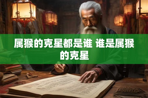 属猴的克星都是谁 谁是属猴的克星