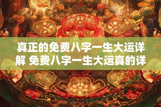真正的免费八字一生大运详解 免费八字一生大运真的详解吗 真正的免费八字一生大运详解 免费八字一生大运真的详解吗