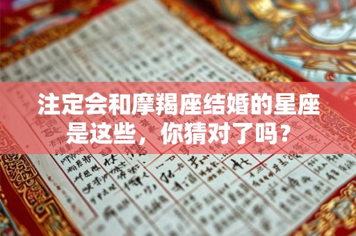 注定会和摩羯座结婚的星座是这些，你猜对了吗？