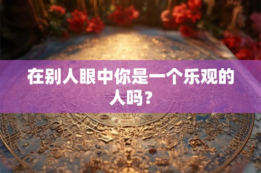 在别人眼中你是一个乐观的人吗？