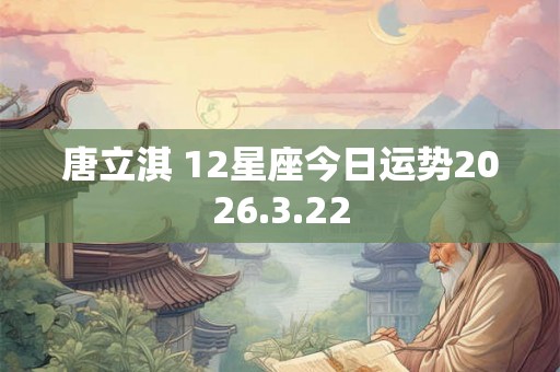 唐立淇 12星座今日运势2026.3.22 唐立淇 12星座今日运势2026.3.22