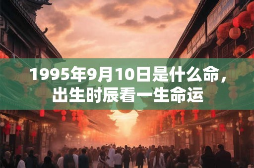 1995年9月10日是什么命，出生时辰看一生命运