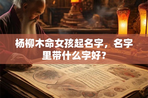 杨柳木命女孩起名字,名字里带什么字好? 杨柳木命女孩起名字,名字里带什么字好?