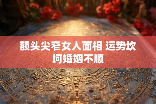 额头尖窄女人面相 运势坎坷婚姻不顺