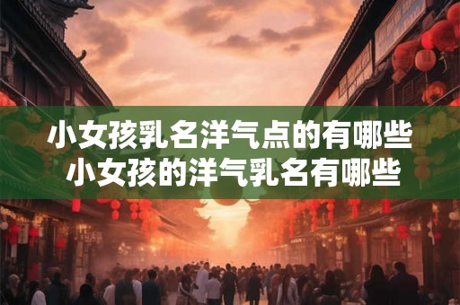 小女孩乳名洋气点的有哪些 小女孩的洋气乳名有哪些