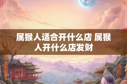 属猴人适合开什么店 属猴人开什么店发财
